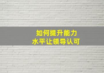 如何提升能力水平让领导认可