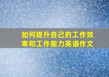 如何提升自己的工作效率和工作能力英语作文