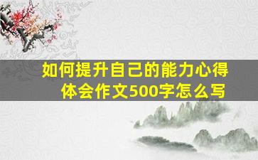 如何提升自己的能力心得体会作文500字怎么写