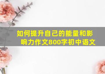 如何提升自己的能量和影响力作文800字初中语文