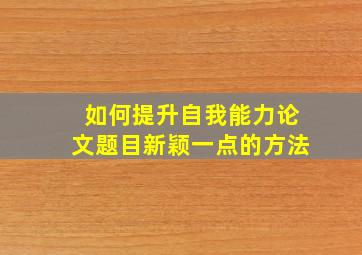 如何提升自我能力论文题目新颖一点的方法