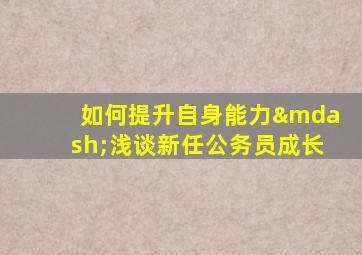 如何提升自身能力—浅谈新任公务员成长