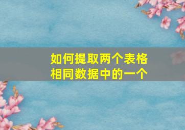 如何提取两个表格相同数据中的一个