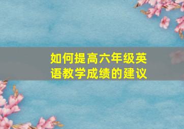 如何提高六年级英语教学成绩的建议