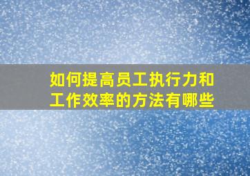 如何提高员工执行力和工作效率的方法有哪些