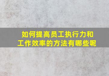 如何提高员工执行力和工作效率的方法有哪些呢