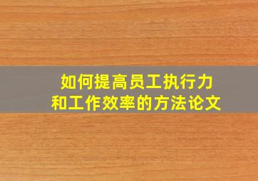 如何提高员工执行力和工作效率的方法论文