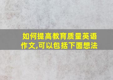 如何提高教育质量英语作文,可以包括下面想法