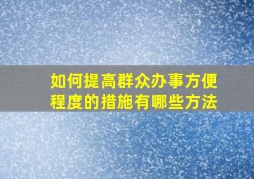 如何提高群众办事方便程度的措施有哪些方法