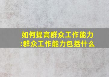 如何提高群众工作能力:群众工作能力包括什么