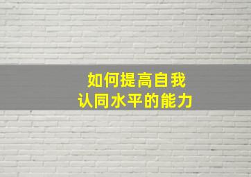 如何提高自我认同水平的能力