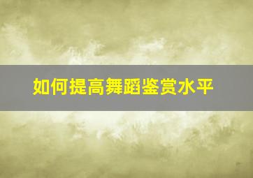 如何提高舞蹈鉴赏水平