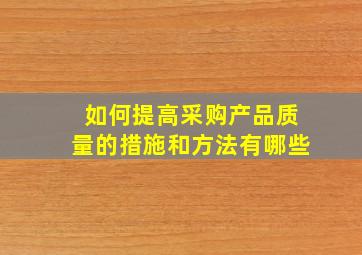 如何提高采购产品质量的措施和方法有哪些