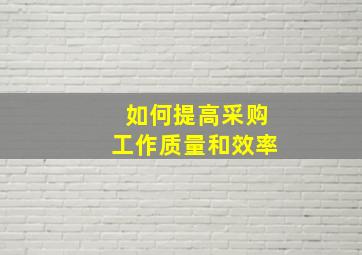 如何提高采购工作质量和效率