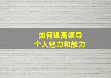 如何提高领导个人魅力和能力