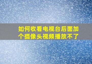 如何收看电视台后面加个摄像头视频播放不了