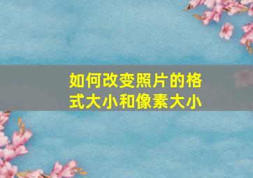 如何改变照片的格式大小和像素大小