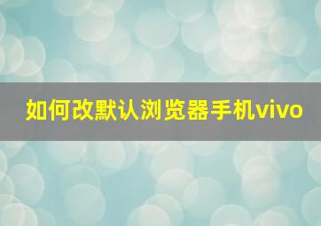 如何改默认浏览器手机vivo