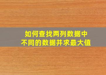 如何查找两列数据中不同的数据并求最大值