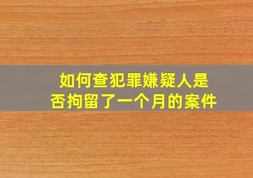 如何查犯罪嫌疑人是否拘留了一个月的案件