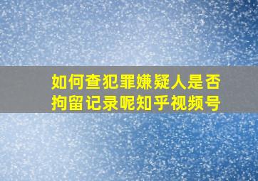 如何查犯罪嫌疑人是否拘留记录呢知乎视频号