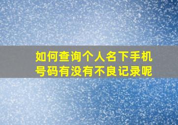 如何查询个人名下手机号码有没有不良记录呢