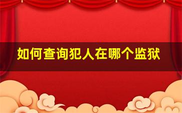 如何查询犯人在哪个监狱