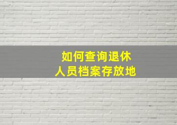 如何查询退休人员档案存放地