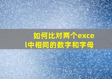 如何比对两个excel中相同的数字和字母