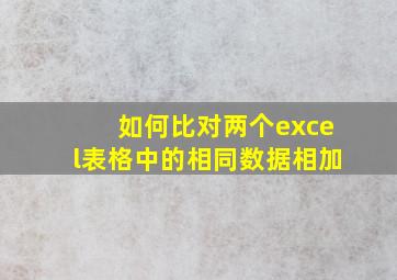 如何比对两个excel表格中的相同数据相加