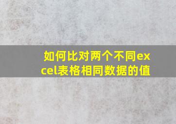 如何比对两个不同excel表格相同数据的值