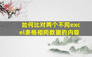 如何比对两个不同excel表格相同数据的内容