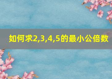 如何求2,3,4,5的最小公倍数