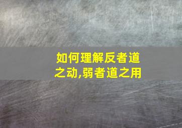 如何理解反者道之动,弱者道之用