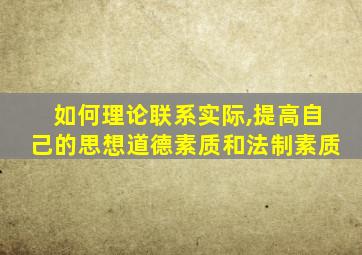 如何理论联系实际,提高自己的思想道德素质和法制素质