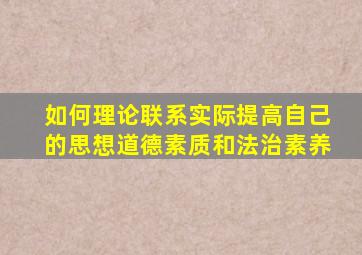 如何理论联系实际提高自己的思想道德素质和法治素养