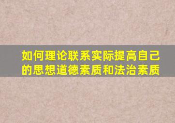 如何理论联系实际提高自己的思想道德素质和法治素质