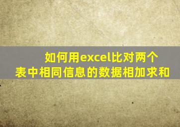 如何用excel比对两个表中相同信息的数据相加求和