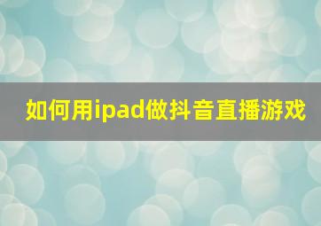 如何用ipad做抖音直播游戏