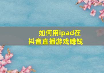 如何用ipad在抖音直播游戏赚钱