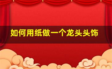 如何用纸做一个龙头头饰