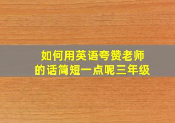 如何用英语夸赞老师的话简短一点呢三年级