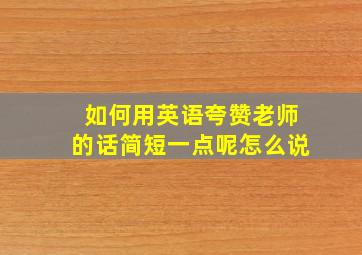 如何用英语夸赞老师的话简短一点呢怎么说