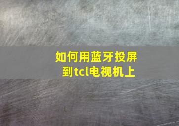 如何用蓝牙投屏到tcl电视机上