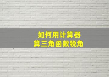 如何用计算器算三角函数锐角