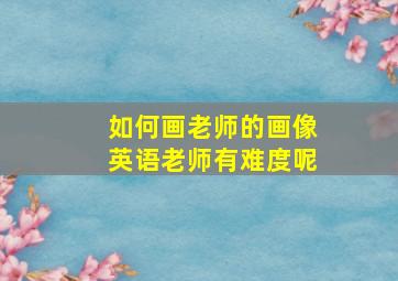 如何画老师的画像英语老师有难度呢