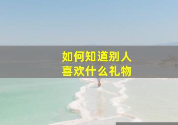 如何知道别人喜欢什么礼物