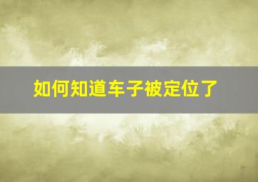 如何知道车子被定位了