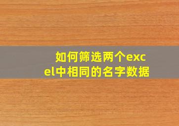 如何筛选两个excel中相同的名字数据