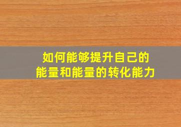 如何能够提升自己的能量和能量的转化能力